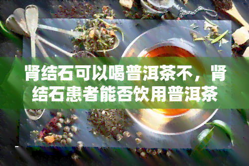 肾结石可以喝普洱茶不，肾结石患者能否饮用普洱茶？