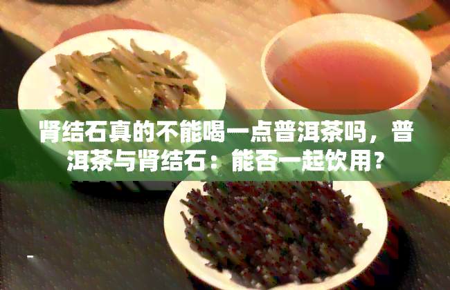 肾结石真的不能喝一点普洱茶吗，普洱茶与肾结石：能否一起饮用？