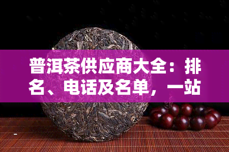 普洱茶供应商大全：排名、电话及名单，一站式查找！