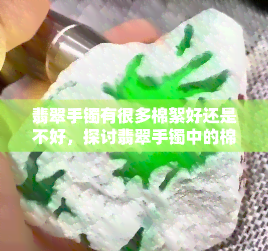 翡翠手镯有很多棉絮好还是不好，探讨翡翠手镯中的棉絮：是优点还是缺点？