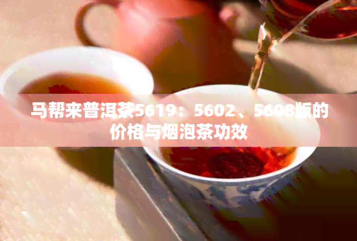 马帮来普洱茶5619：5602、5608版的价格与泡茶功效