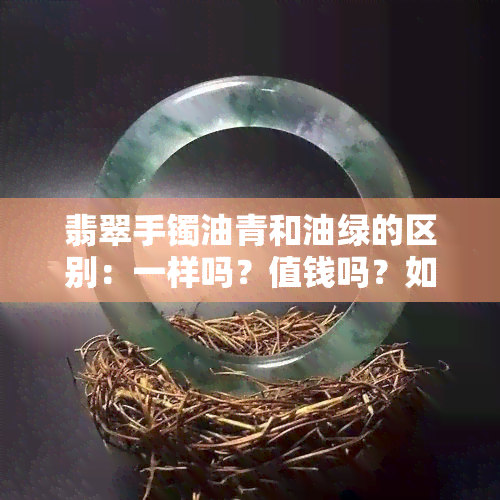 翡翠手镯油青和油绿的区别：一样吗？值钱吗？如何判断好坏？