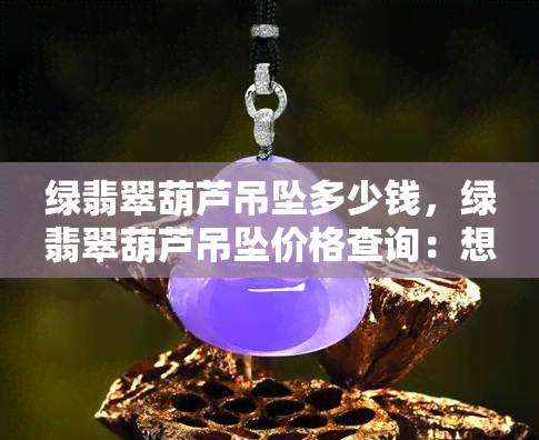 绿翡翠葫芦吊坠多少钱，绿翡翠葫芦吊坠价格查询：想知道它值多少吗？