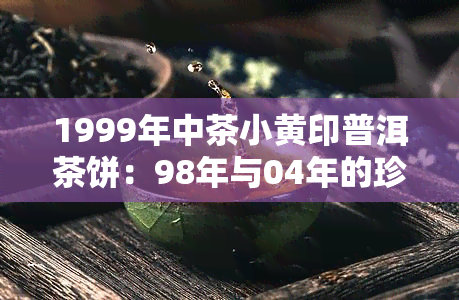 1999年中茶小黄印普洱茶饼：98年与04年的珍贵收藏