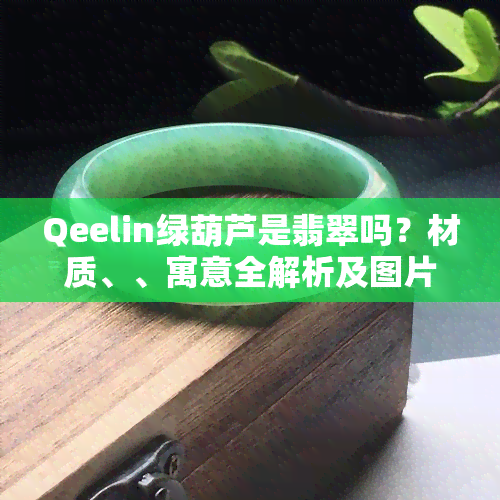 Qeelin绿葫芦是翡翠吗？材质、、寓意全解析及图片展示