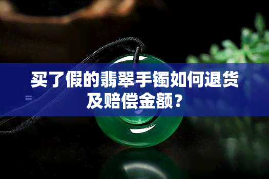 买了假的翡翠手镯如何退货及赔偿金额？