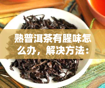 熟普洱茶有腥味怎么办，解决方法：熟普洱茶出现腥味时该怎么做？