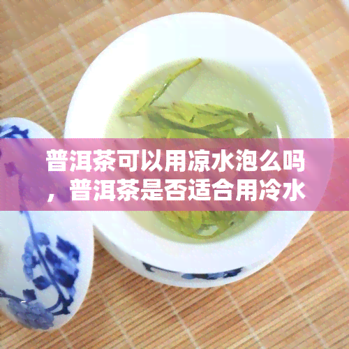 普洱茶可以用凉水泡么吗，普洱茶是否适合用冷水冲泡？