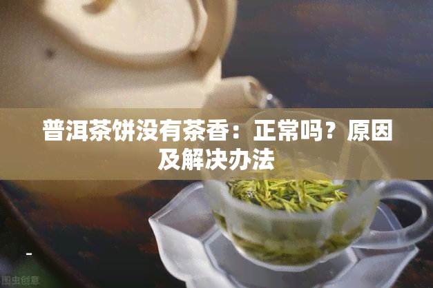 普洱茶饼没有茶香：正常吗？原因及解决办法