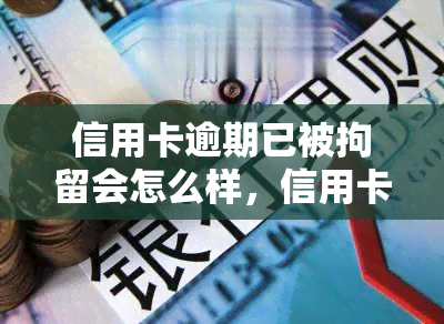 信用卡逾期已被拘留会怎么样，信用卡逾期导致拘留，你将面临什么后果？