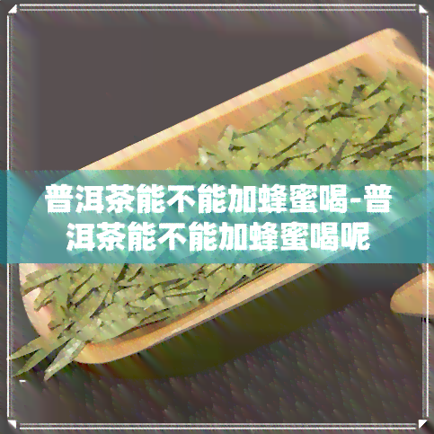 普洱茶能不能加蜂蜜喝-普洱茶能不能加蜂蜜喝呢