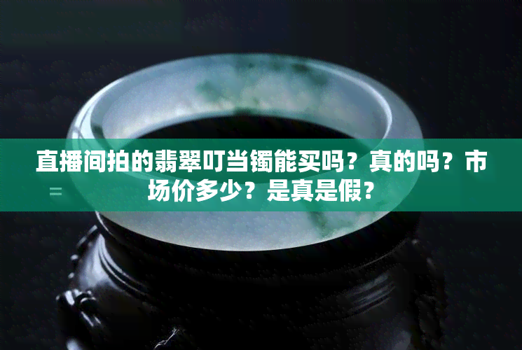 直播间拍的翡翠叮当镯能买吗？真的吗？市场价多少？是真是假？