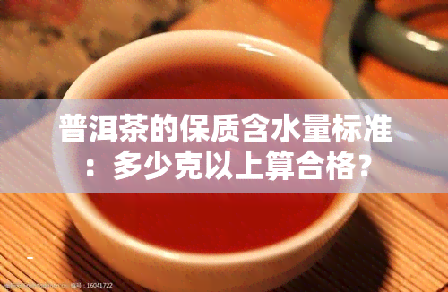 普洱茶的保质含水量标准：多少克以上算合格？