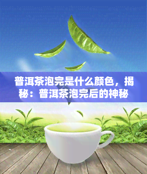 普洱茶泡完是什么颜色，揭秘：普洱茶泡完后的神秘颜色是什么？