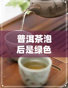 普洱茶泡后是绿色的吗-普洱茶泡后是绿色的吗能喝吗