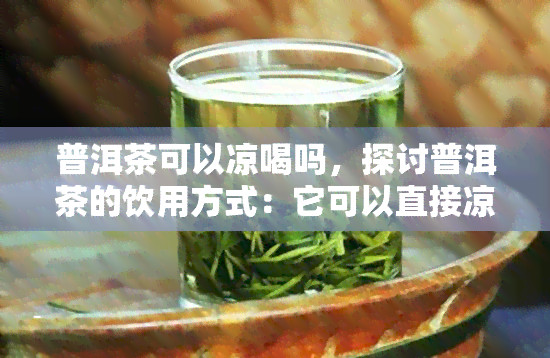 普洱茶可以凉喝吗，探讨普洱茶的饮用方式：它可以直接凉着喝吗？