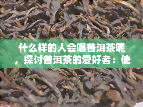 什么样的人会喝普洱茶呢，探讨普洱茶的爱好者：他们是什么样的人？