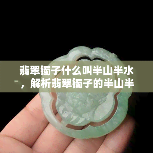 翡翠镯子什么叫半山半水，解析翡翠镯子的半山半水概念