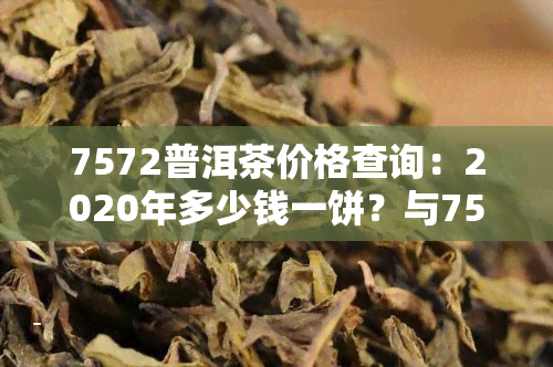 7572普洱茶价格查询：2020年多少钱一饼？与7576、7578、7579有何区别？