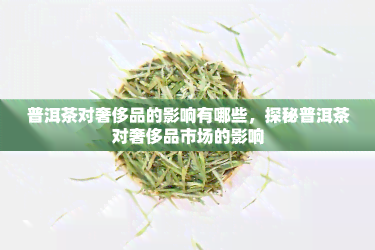 普洱茶对奢侈品的影响有哪些，探秘普洱茶对奢侈品市场的影响