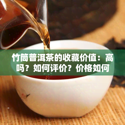 竹筒普洱茶的收藏价值：高吗？如何评价？价格如何？