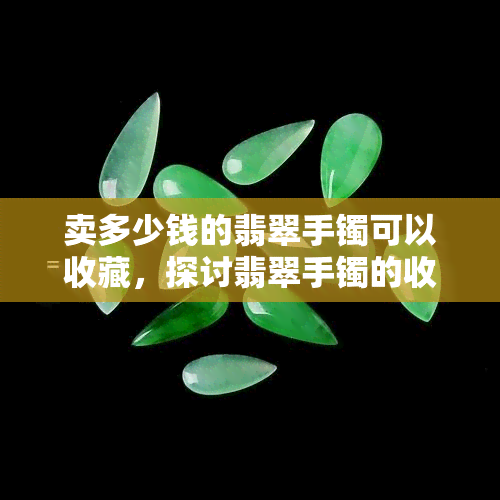 卖多少钱的翡翠手镯可以收藏，探讨翡翠手镯的收藏价值：卖多少钱的手镯值得收藏？