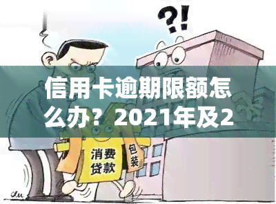 信用卡逾期限额怎么办？2021年及2020年逾期处理标准与解决方案