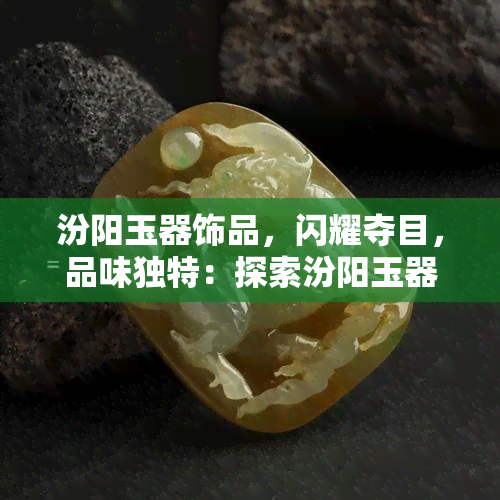 汾阳玉器饰品，闪耀夺目，品味独特：探索汾阳玉器饰品的世界