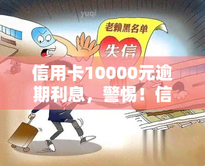 信用卡10000元逾期利息，警惕！信用卡逾期10000元将产生高额利息，你了解吗？