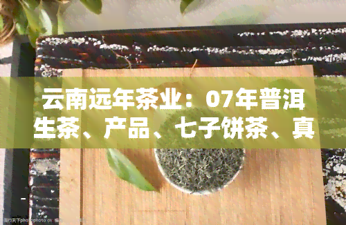 云南远年茶业：07年普洱生茶、产品、七子饼茶、真藏品、群英会等全系列产品介绍