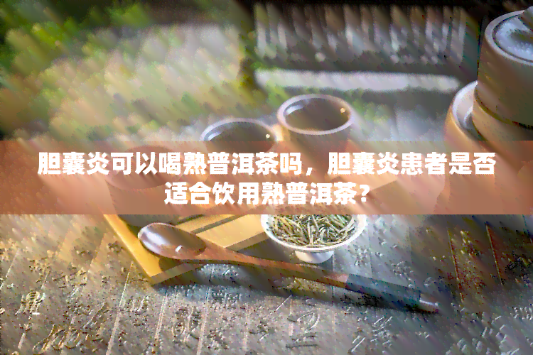 胆囊炎可以喝熟普洱茶吗，胆囊炎患者是否适合饮用熟普洱茶？