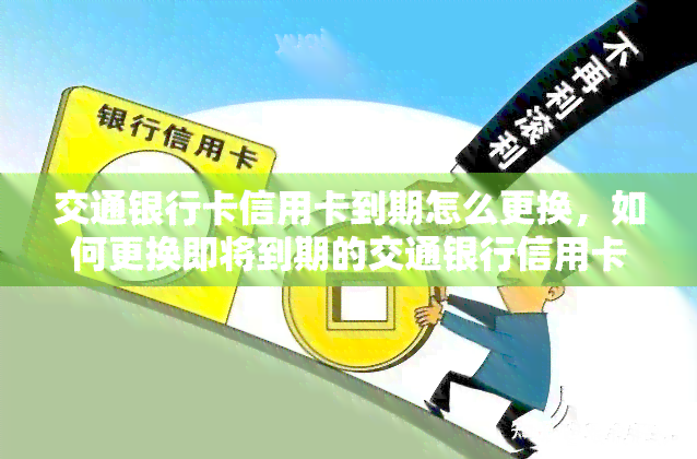 交通银行卡信用卡到期怎么更换，如何更换即将到期的交通银行信用卡？