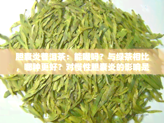 胆囊炎普洱茶：能喝吗？与绿茶相比，哪种更好？对慢性胆囊炎的影响是什么？