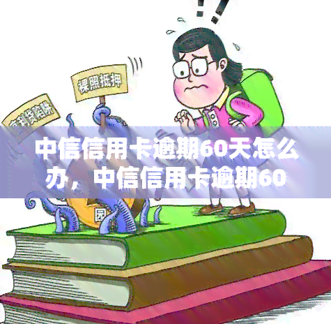 中信信用卡逾期60天怎么办，中信信用卡逾期60天，如何解决还款问题？