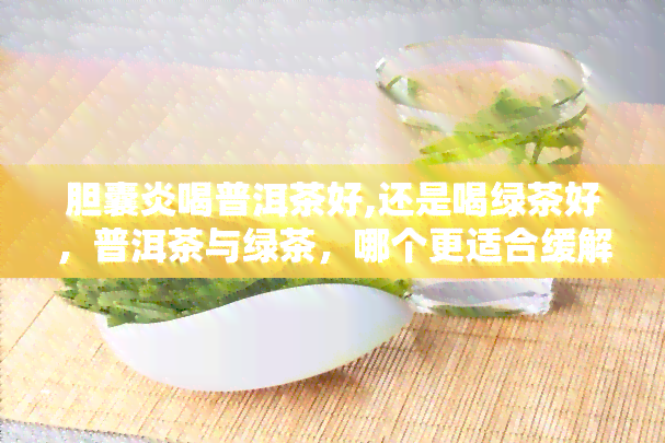 胆囊炎喝普洱茶好,还是喝绿茶好，普洱茶与绿茶，哪个更适合缓解胆囊炎症状？