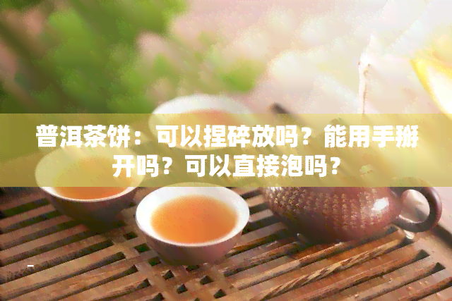 普洱茶饼：可以捏碎放吗？能用手掰开吗？可以直接泡吗？