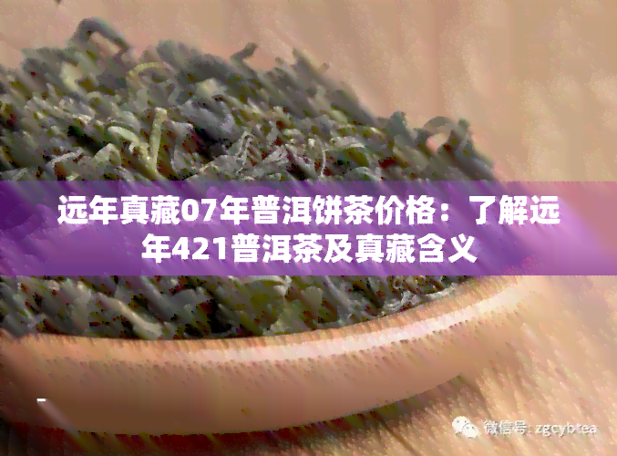 远年真藏07年普洱饼茶价格：了解远年421普洱茶及真藏含义