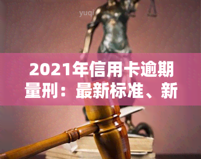 2021年信用卡逾期量刑：最新标准、新法与新规影响，立案标准出炉