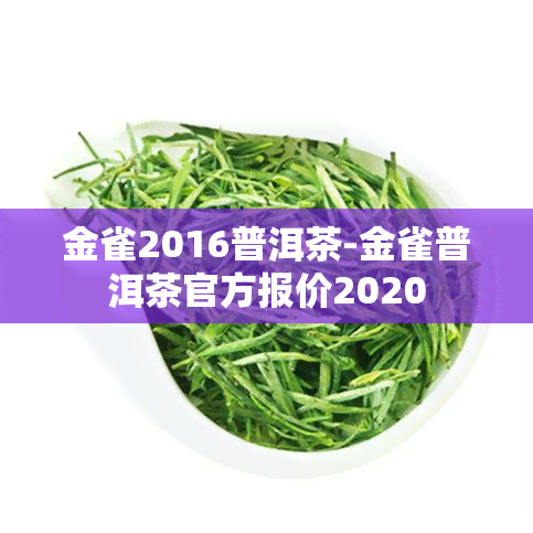 金雀2016普洱茶-金雀普洱茶官方报价2020