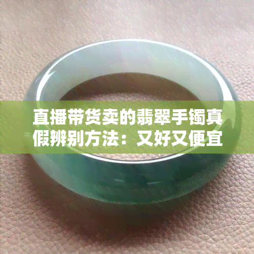 直播带货卖的翡翠手镯真假辨别方法：又好又便宜真的吗？