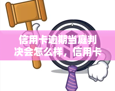 信用卡逾期当庭判决会怎么样，信用卡逾期，当庭判决结果如何？