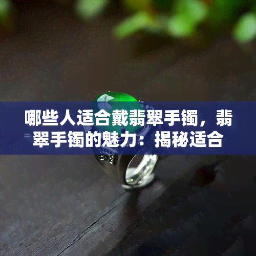 哪些人适合戴翡翠手镯，翡翠手镯的魅力：揭秘适合佩戴的人群