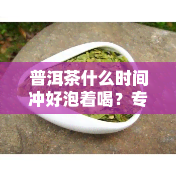 普洱茶什么时间冲好泡着喝？专家解析饮用时机