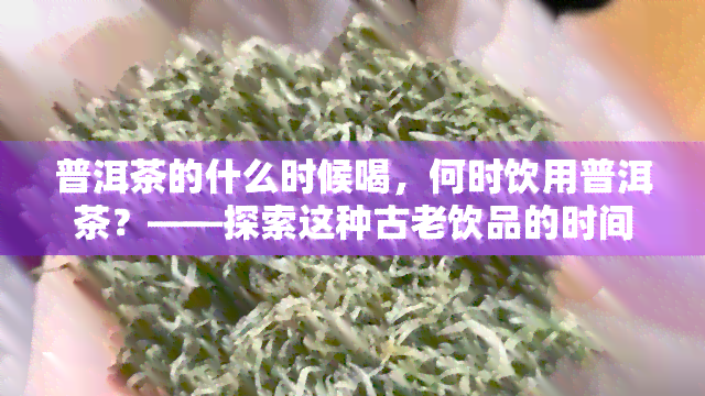 普洱茶的什么时候喝，何时饮用普洱茶？——探索这种古老饮品的时间