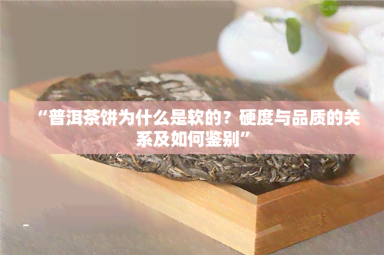 “普洱茶饼为什么是软的？硬度与品质的关系及如何鉴别”