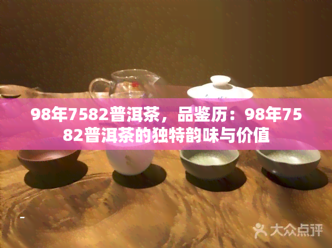 98年7582普洱茶，品鉴历：98年7582普洱茶的独特韵味与价值