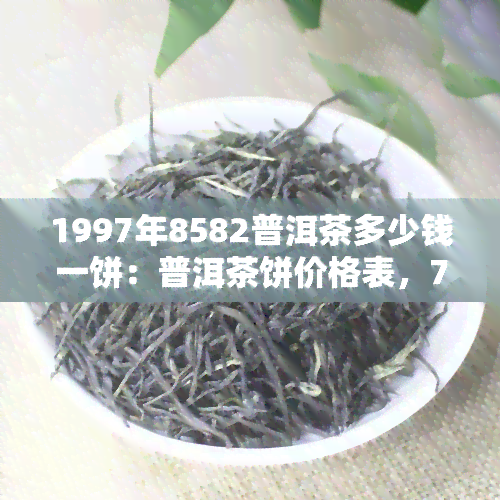 1997年8582普洱茶多少钱一饼：普洱茶饼价格表，7532/42普洱茶价格查询，97年普洱茶价值解析