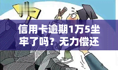 信用卡逾期1万5坐牢了吗？无力偿还怎么办，警察上门抓人是真吗？