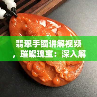 翡翠手镯讲解视频，璀璨瑰宝：深入解析翡翠手镯的魅力与价值