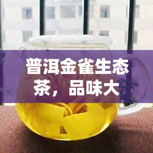 普洱金雀生态茶，品味大自然，尝试普洱金雀生态茶的茶叶